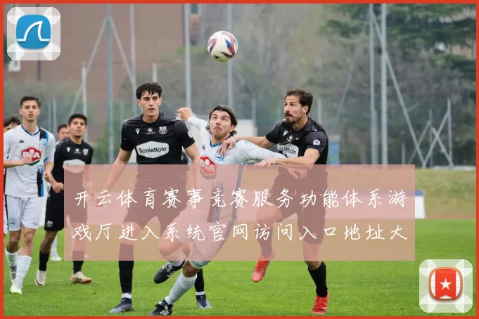 开云体育赛事竞赛服务功能体系游戏厅进入系统官网访问入口地址大全