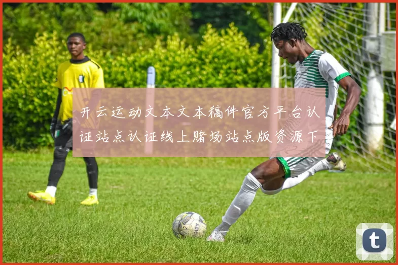 开云运动文本文本稿件官方平台认证站点认证线上赌场站点版资源下载体验消遣城