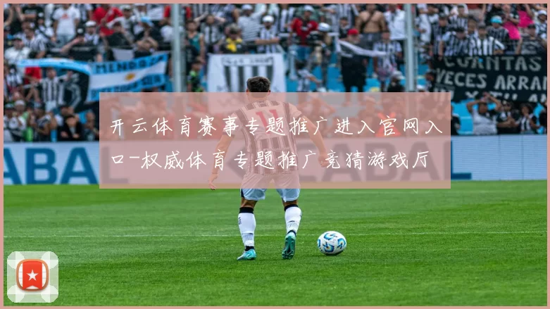 开云体育赛事专题推广进入官网入口-权威体育专题推广竞猜游戏厅