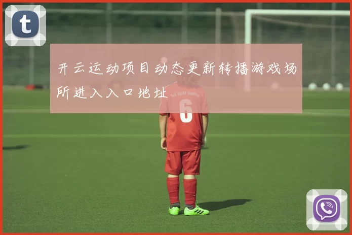 开云运动项目动态更新转播游戏场所进入入口地址