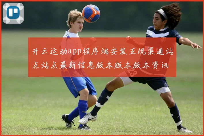 开云运动app程序端安装正规渠道站点站点最新信息版本版本版本资讯内容稿版