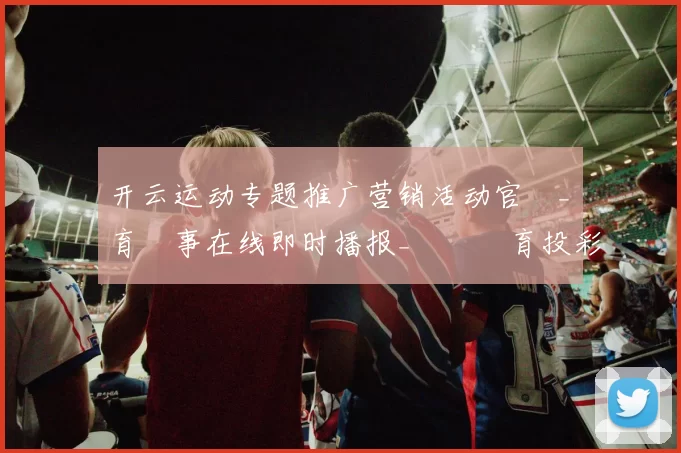 开云运动专题推广营销活动官網_體育賽事在线即时播报_開雲體育投彩网页 深度解析