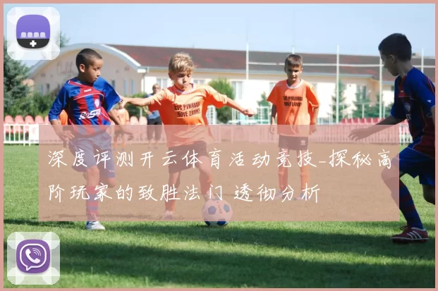 深度评测开云体育活动竞技_探秘高阶玩家的致胜法门 透彻分析