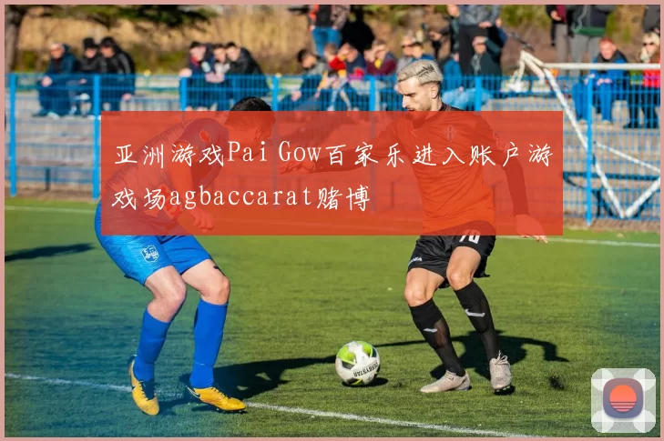 亚洲游戏Pai Gow百家乐进入账户游戏场agbaccarat赌博
