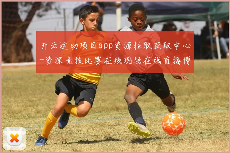 开云运动项目app资源拉取获取中心-资深竞技比赛在线现场在线直播博彩站