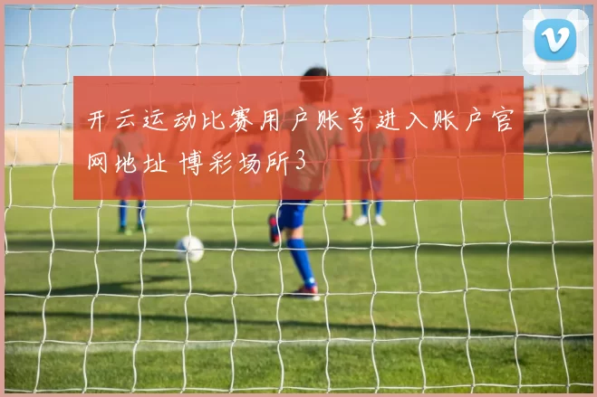 开云运动比赛用户账号进入账户官网地址 博彩场所3
