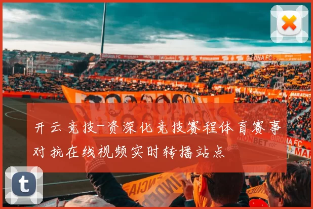 开云竞技-资深化竞技赛程体育赛事对抗在线视频实时转播站点