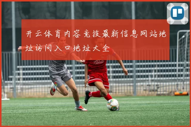 开云体育内容竞技最新信息网站地址访问入口地址大全