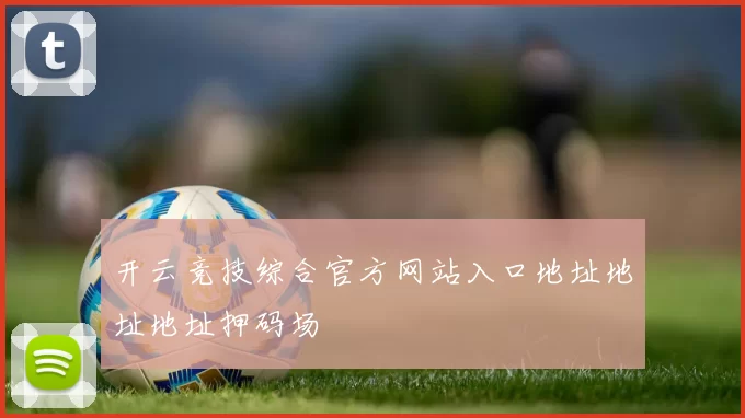 开云竞技综合官方网站入口地址地址地址押码场