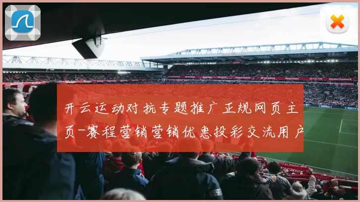 开云运动对抗专题推广正规网页主页-赛程营销营销优惠投彩交流用户社区实时更新交流用户互动站点