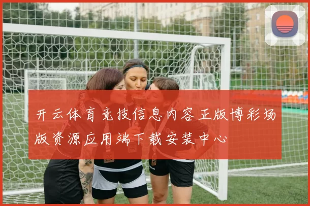 开云体育竞技信息内容正版博彩场版资源应用端下载安装中心