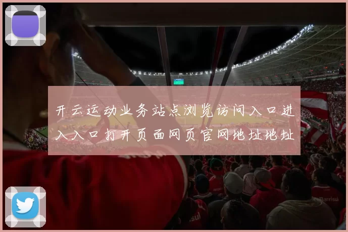 开云运动业务站点浏览访问入口进入入口打开页面网页官网地址地址地址_在线落注开通账户申请账户