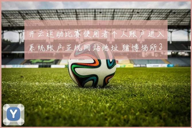 开云运动比赛使用者个人账户进入系统账户正规网站地址 赌博场所3