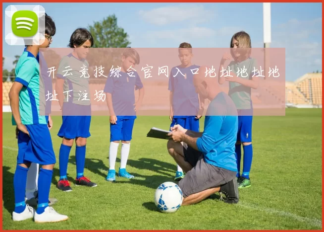 开云竞技综合官网入口地址地址地址下注场