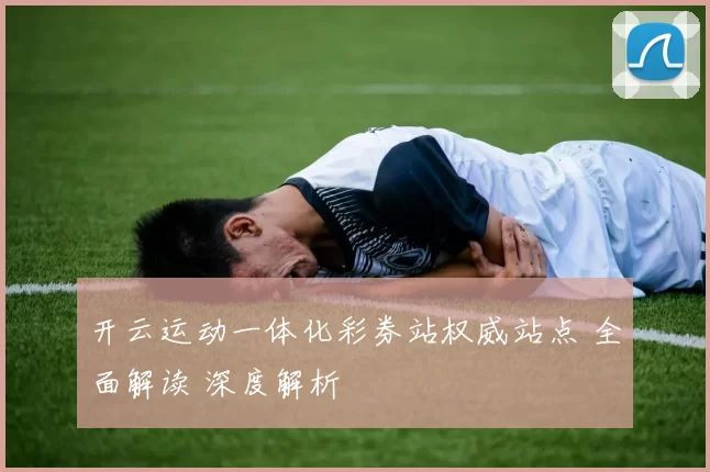 开云运动一体化彩券站权威站点 全面解读 深度解析
