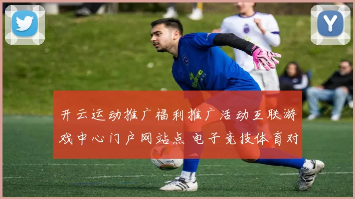 开云运动推广福利推广活动互联游戏中心门户网站点 电子竞技体育对抗赛程赛事竞技竞技2