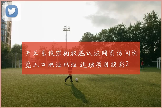 开云竞技架构权威认证网页访问浏览入口地址地址 运动项目投彩2