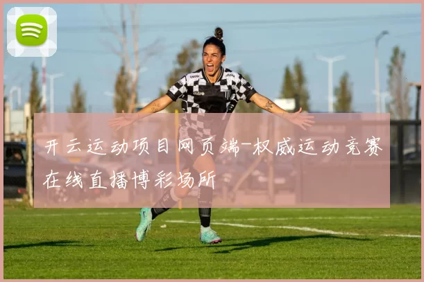 开云运动项目网页端-权威运动竞赛在线直播博彩场所